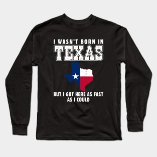 I Wasn't Born in Texas but I Got Here as Fast as I Could Long Sleeve T-Shirt